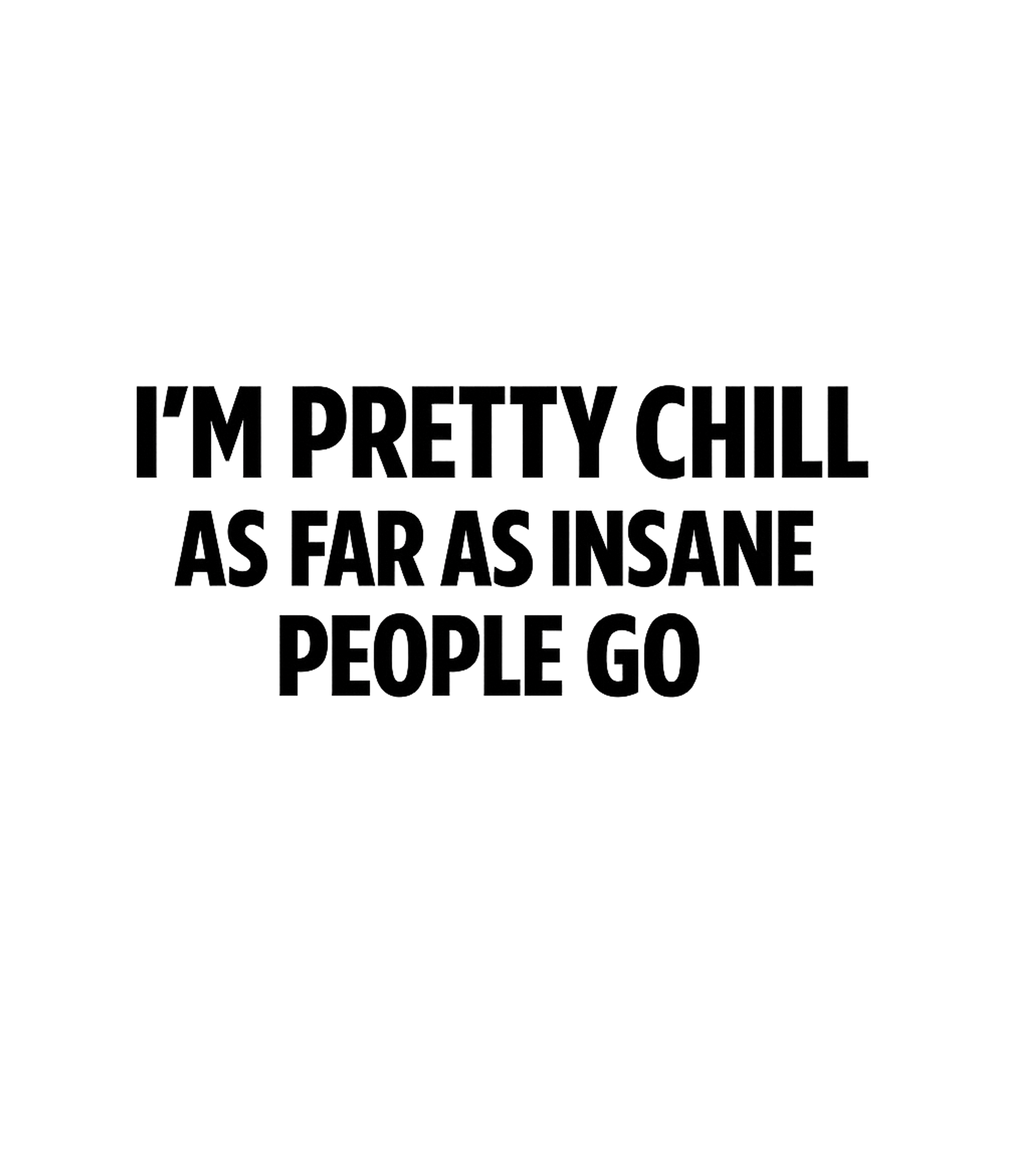I'm Pretty Chill As Far As Insane People Go. Graphic Premium T-Shirt featuring Generated via Design Mixer – designed by Geoff Brown @ SunFrog I'm Pretty Chill As Far As Insane People Go. Graphic Premium T-Shirt featuring Generated via Design Mixer – designed by Geoff Brown @ SunFrog