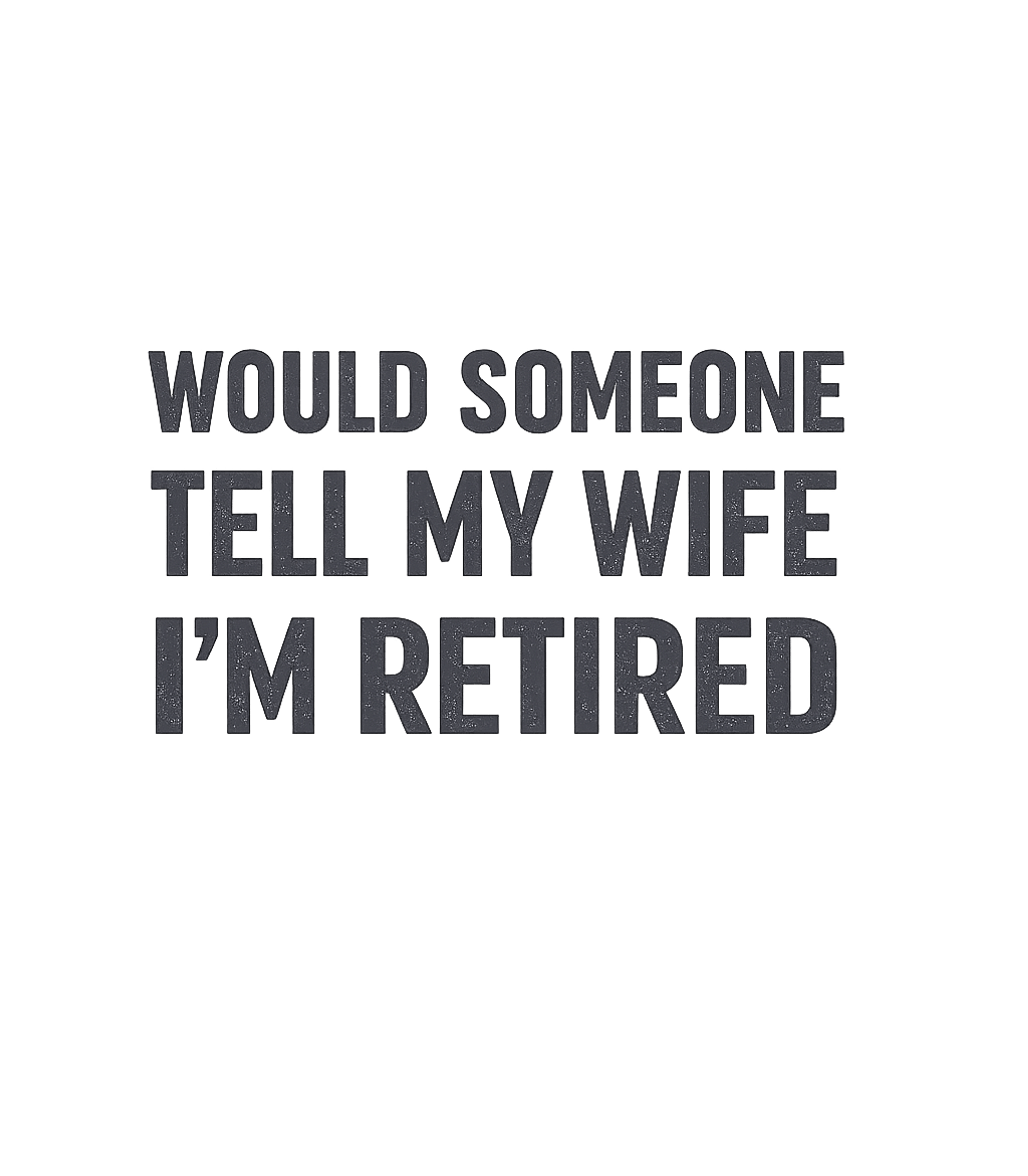 Tell My Wife I'm Retired Relationship Humor Premium T-Shirt featuring This humorous design features the witty phrase "WOULD SOMEON – designed by Geoff Brown @ SunFrog Tell My Wife I'm Retired Relationship Humor Premium T-Shirt featuring This humorous design features the witty phrase "WOULD SOMEON – designed by Geoff Brown @ SunFrog