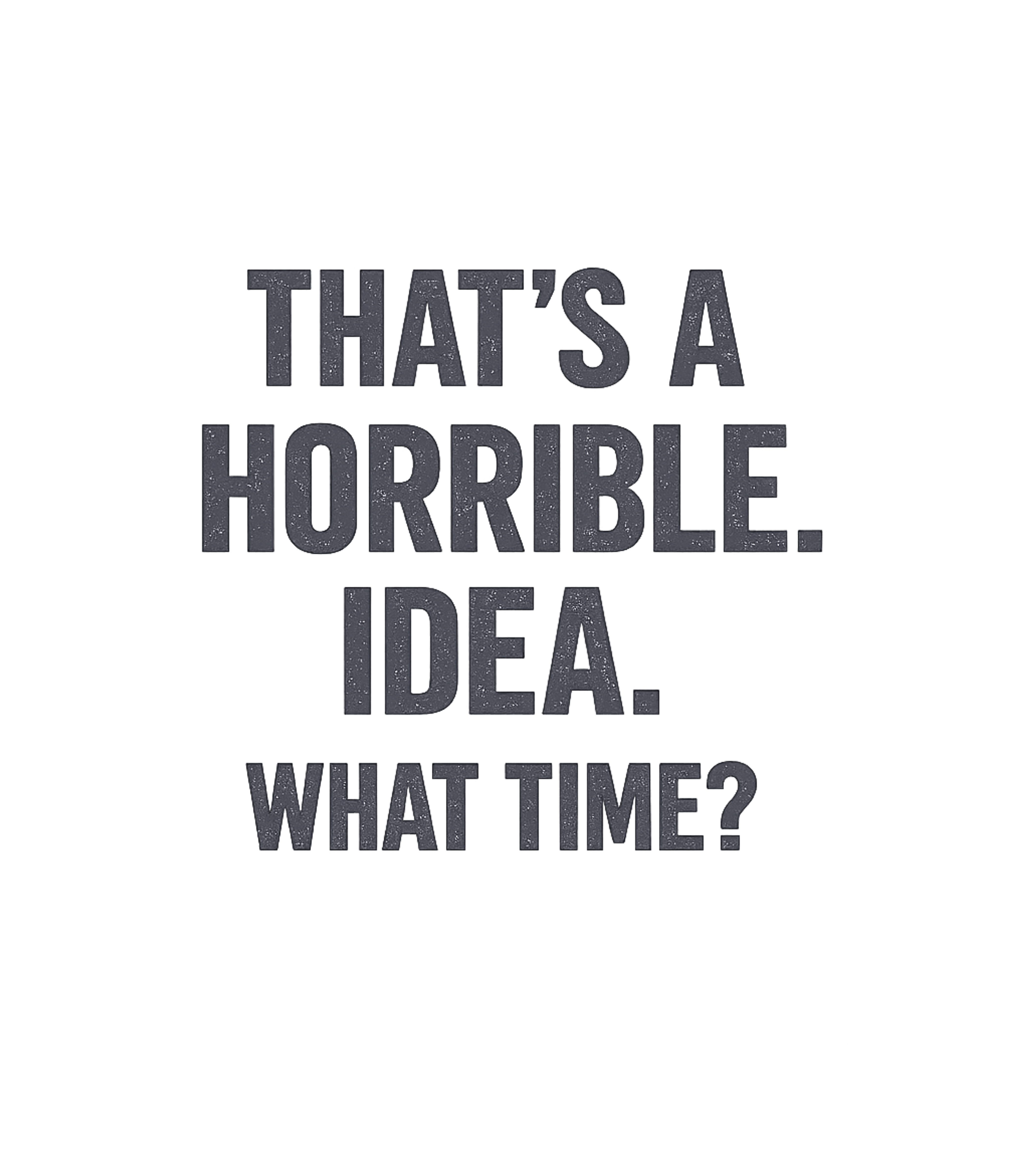 That's A Horrible Idea What Time T-Shirt Graphic Premium T-Shirt featuring Generated via Design Mixer – designed by Geoff Brown @ SunFrog That's A Horrible Idea What Time T-Shirt Graphic Premium T-Shirt featuring Generated via Design Mixer – designed by Geoff Brown @ SunFrog