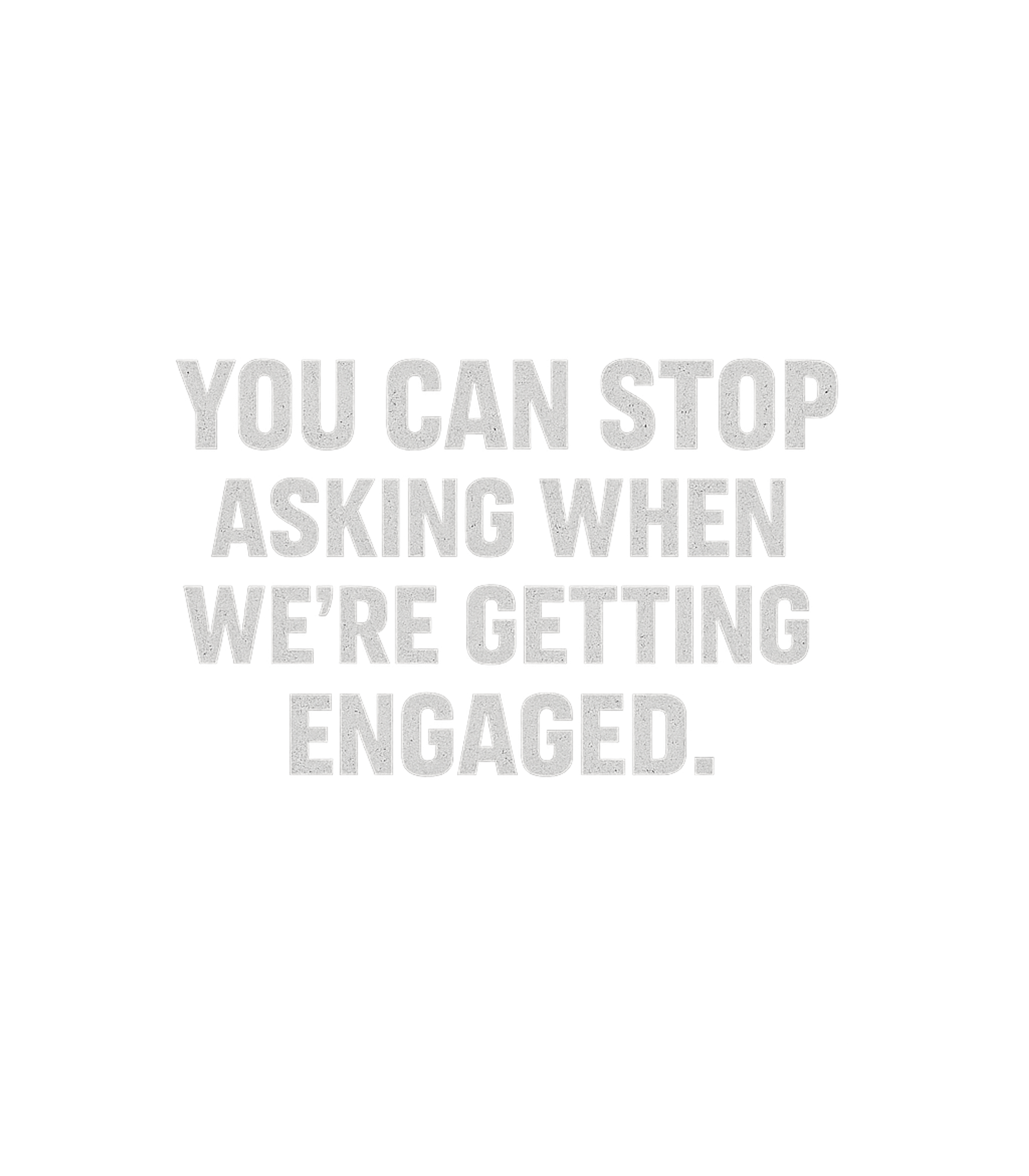 You Can Stop Asking When Were Getting Engaged Men's T Shirt Graphic Premium T-Shirt featuring Generated via Design Mixer – designed by Geoff Brown @ SunFrog You Can Stop Asking When Were Getting Engaged Men's T Shirt Graphic Premium T-Shirt featuring Generated via Design Mixer – designed by Geoff Brown @ SunFrog